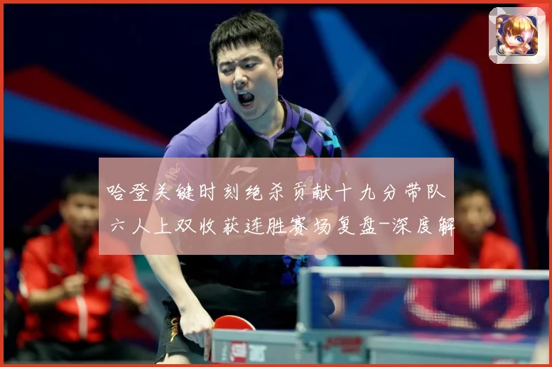 哈登关键时刻绝杀贡献十九分带队六人上双收获连胜赛场复盘-深度解析
