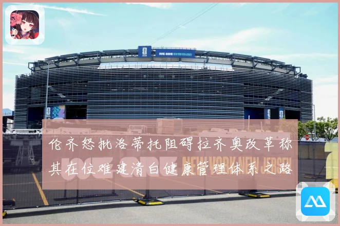 伦齐怒批洛蒂托阻碍拉齐奥改革称其在位难建清白健康管理体系之路赛事前瞻-深度解析