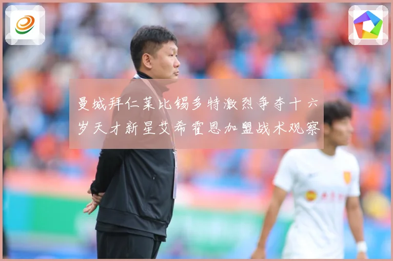 曼城拜仁莱比锡多特激烈争夺十六岁天才新星艾希霍恩加盟战术观察-深度解析