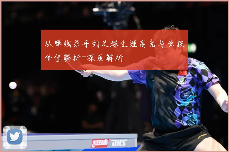 从锋线杀手到足球生涯高光与竞技价值解析-深度解析