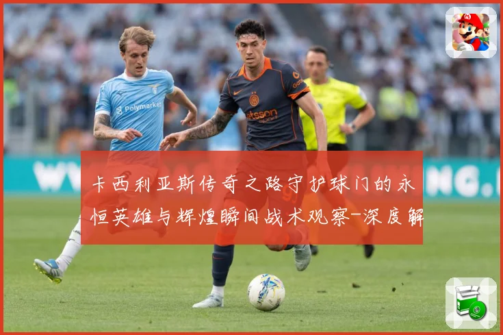 卡西利亚斯传奇之路守护球门的永恒英雄与辉煌瞬间战术观察-深度解析