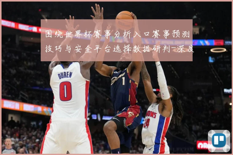 围绕世界杯赛事分析入口赛事预测技巧与安全平台选择数据研判-深度解析