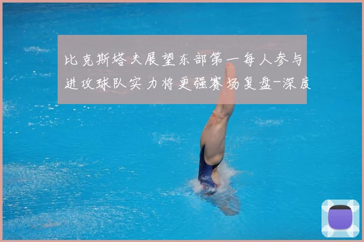比克斯塔夫展望东部第一每人参与进攻球队实力将更强赛场复盘-深度解析