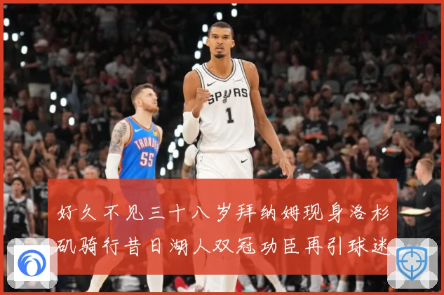 好久不见三十八岁拜纳姆现身洛杉矶骑行昔日湖人双冠功臣再引球迷赛场复盘-深度解析