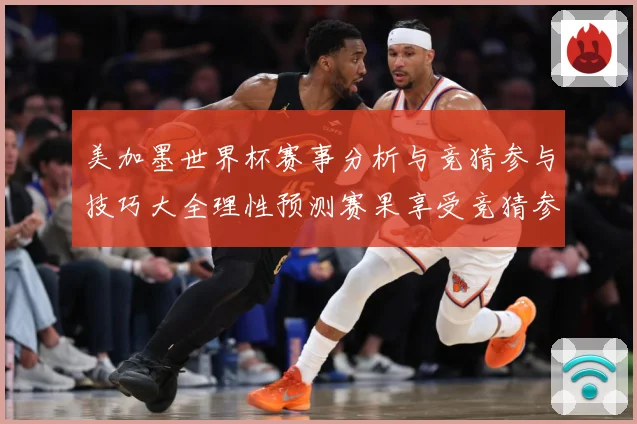 美加墨世界杯赛事分析与竞猜参与技巧大全理性预测赛果享受竞猜参数据研判-深度解析