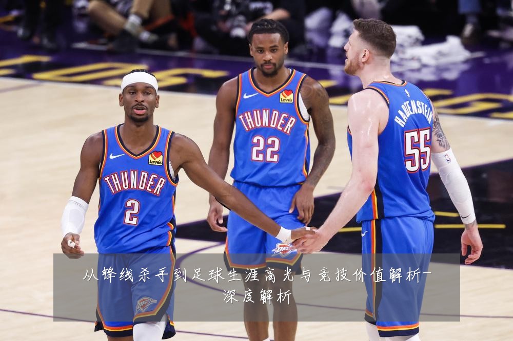 从锋线杀手到足球生涯高光与竞技价值解析-深度解析