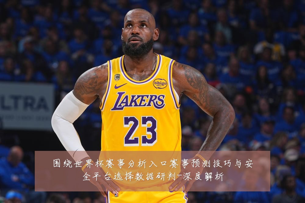 围绕世界杯赛事分析入口赛事预测技巧与安全平台选择数据研判-深度解析