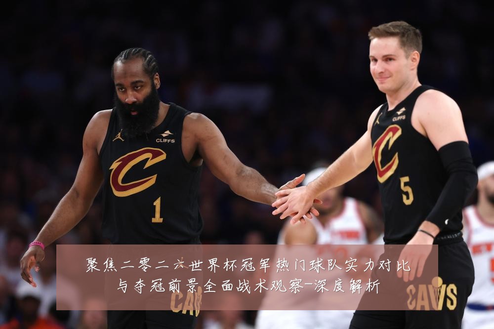 聚焦二零二六世界杯冠军热门球队实力对比与夺冠前景全面战术观察-深度解析