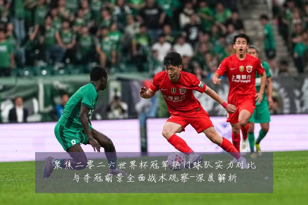 聚焦二零二六世界杯冠军热门球队实力对比与夺冠前景全面战术观察-深度解析